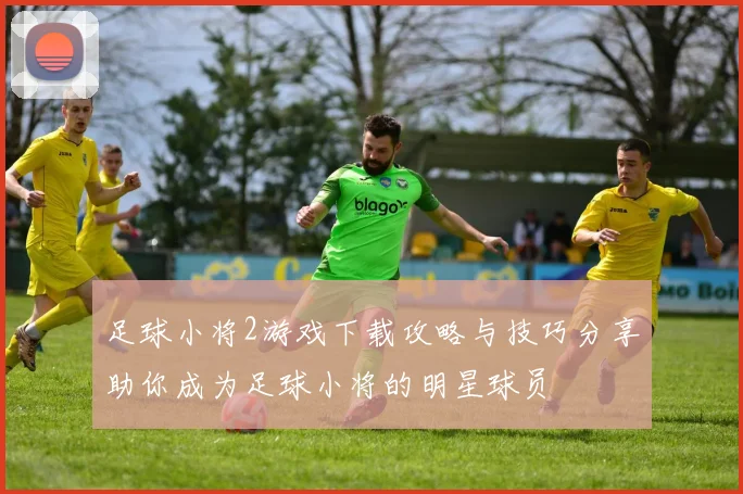 足球小将2游戏下载攻略与技巧分享助你成为足球小将的明星球员