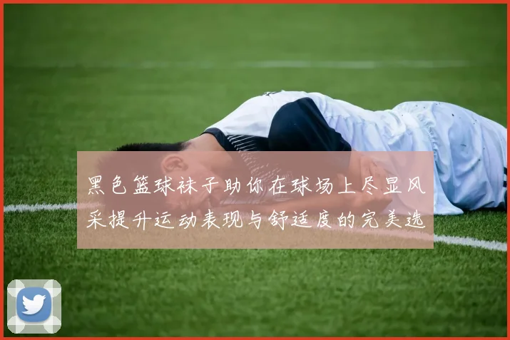 黑色篮球袜子助你在球场上尽显风采提升运动表现与舒适度的完美选择