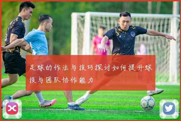 足球的作法与技巧探讨如何提升球技与团队协作能力