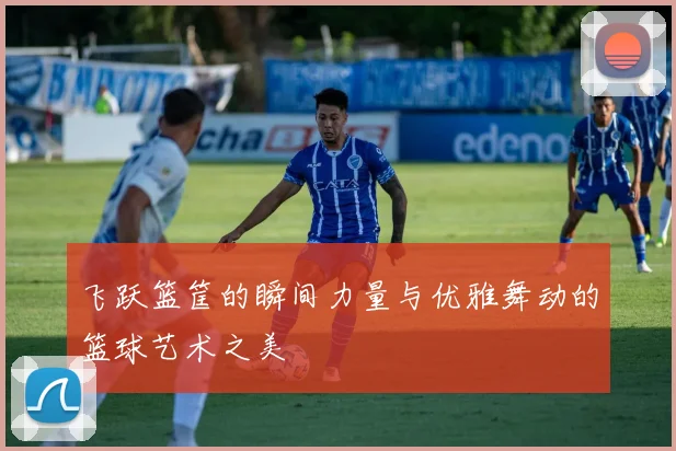 飞跃篮筐的瞬间力量与优雅舞动的篮球艺术之美