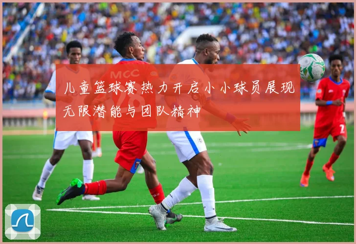 儿童篮球赛热力开启小小球员展现无限潜能与团队精神