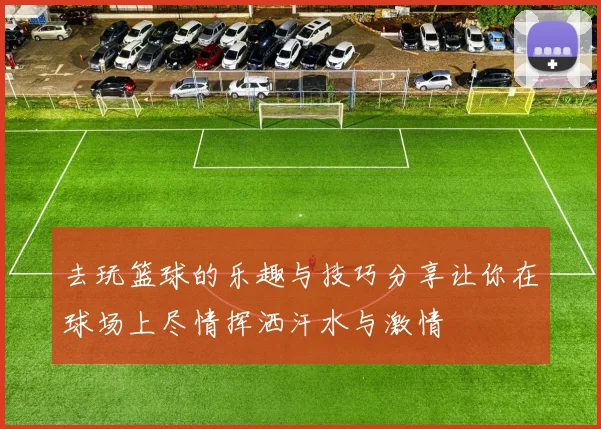 去玩篮球的乐趣与技巧分享让你在球场上尽情挥洒汗水与激情