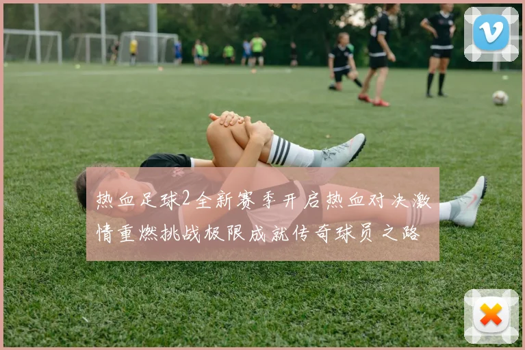 热血足球2全新赛季开启热血对决激情重燃挑战极限成就传奇球员之路