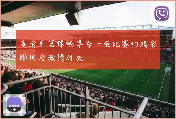 高清看篮球畅享每一场比赛的精彩瞬间与激情对决