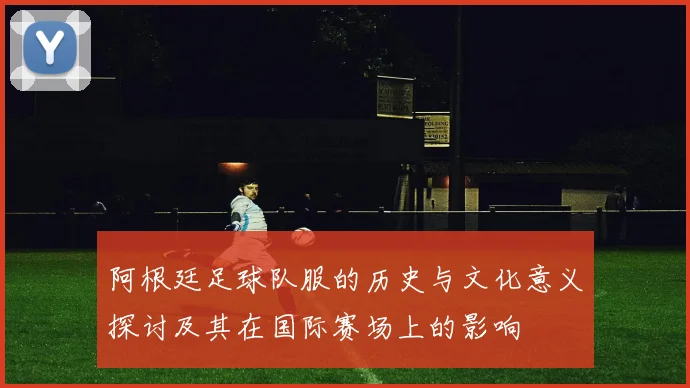 阿根廷足球队服的历史与文化意义探讨及其在国际赛场上的影响