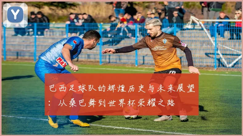 巴西足球队的辉煌历史与未来展望：从桑巴舞到世界杯荣耀之路