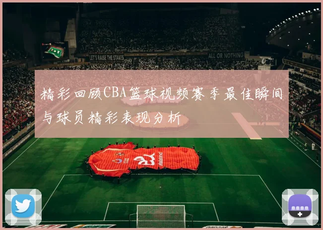 精彩回顾CBA篮球视频赛季最佳瞬间与球员精彩表现分析