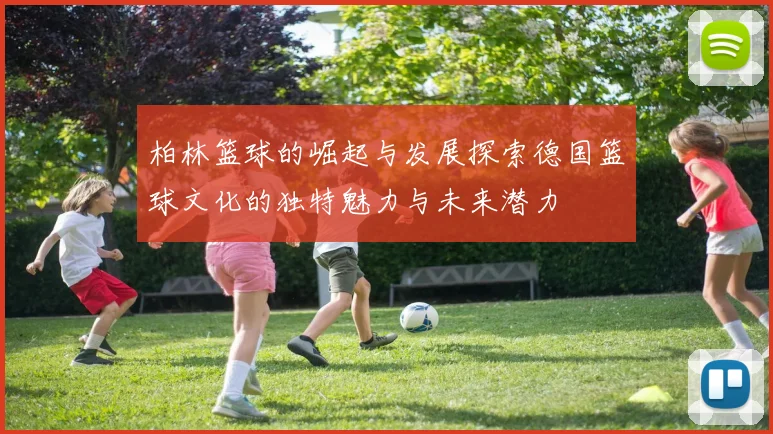 柏林篮球的崛起与发展探索德国篮球文化的独特魅力与未来潜力
