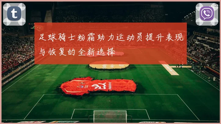 足球骑士粉霜助力运动员提升表现与恢复的全新选择