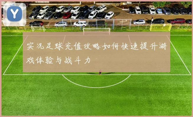 实况足球充值攻略如何快速提升游戏体验与战斗力